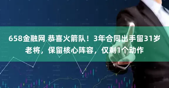 658金融网 恭喜火箭队！3年合同出手留31岁老将，保留核心阵容，仅剩1个动作