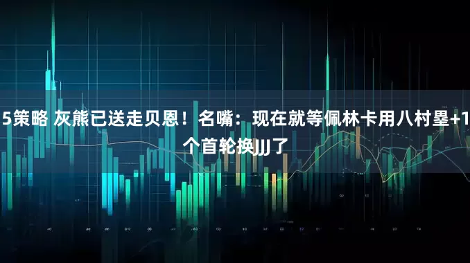 5策略 灰熊已送走贝恩！名嘴：现在就等佩林卡用八村塁+1个首轮换JJJ了