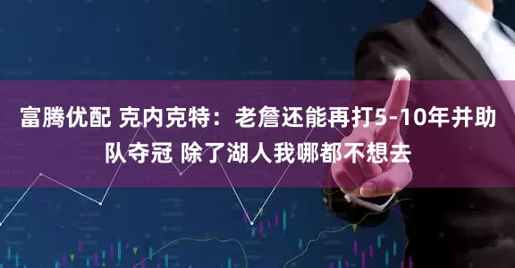 富腾优配 克内克特：老詹还能再打5-10年并助队夺冠 除了湖人我哪都不想去