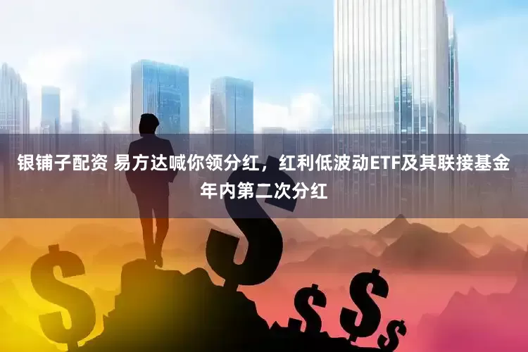 银铺子配资 易方达喊你领分红，红利低波动ETF及其联接基金年内第二次分红