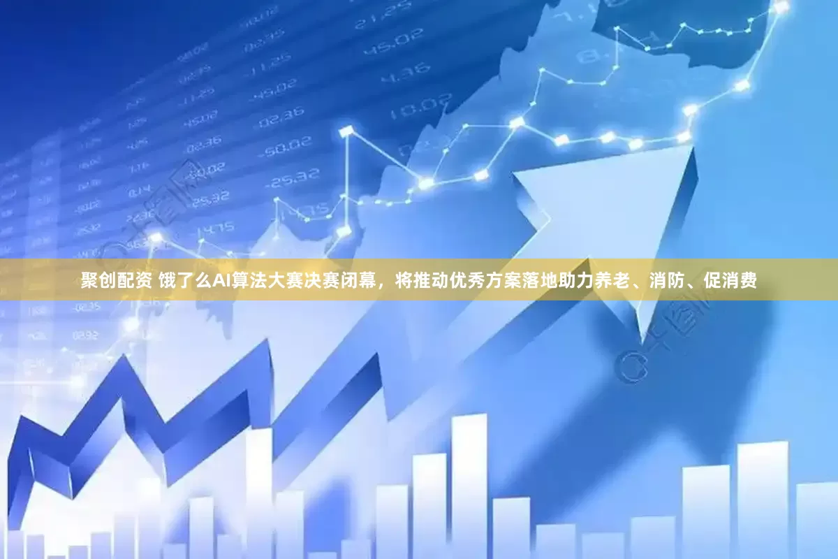 聚创配资 饿了么AI算法大赛决赛闭幕，将推动优秀方案落地助力养老、消防、促消费