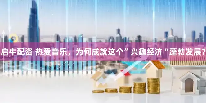 启牛配资 热爱音乐，为何成就这个”兴趣经济“蓬勃发展？