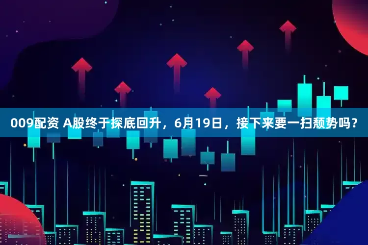 009配资 A股终于探底回升，6月19日，接下来要一扫颓势吗？