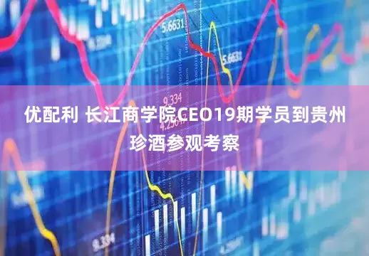 优配利 长江商学院CEO19期学员到贵州珍酒参观考察