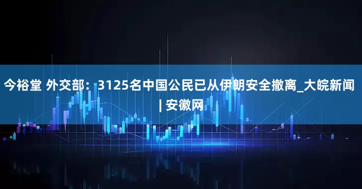 今裕堂 外交部：3125名中国公民已从伊朗安全撤离_大皖新闻 | 安徽网