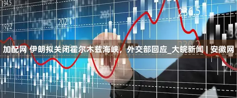 加配网 伊朗拟关闭霍尔木兹海峡，外交部回应_大皖新闻 | 安徽网