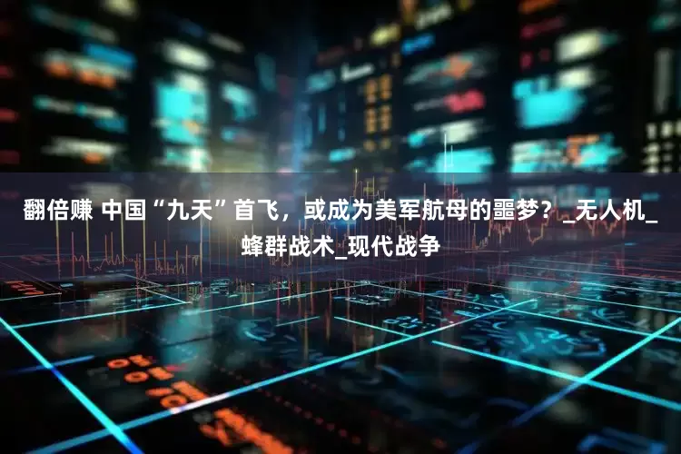 翻倍赚 中国“九天”首飞，或成为美军航母的噩梦？_无人机_蜂群战术_现代战争