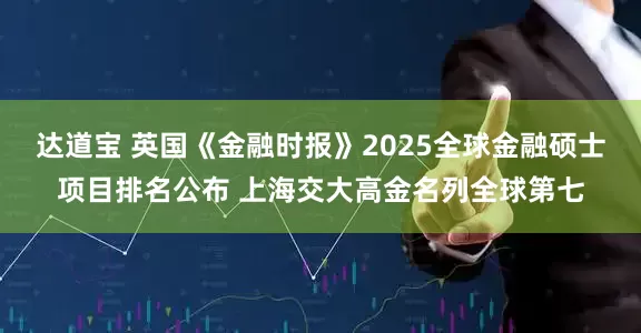 达道宝 英国《金融时报》2025全球金融硕士项目排名公布 上海交大高金名列全球第七