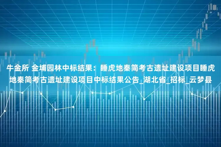 牛金所 金埔园林中标结果：睡虎地秦简考古遗址建设项目睡虎地秦简考古遗址建设项目中标结果公告_湖北省_招标_云梦县