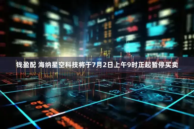 钱盈配 海纳星空科技将于7月2日上午9时正起暂停买卖