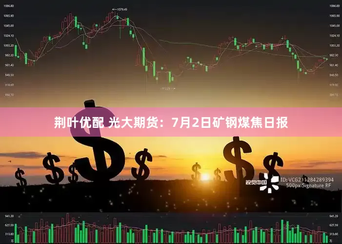 荆叶优配 光大期货：7月2日矿钢煤焦日报