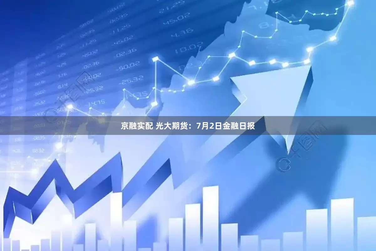 京融实配 光大期货：7月2日金融日报