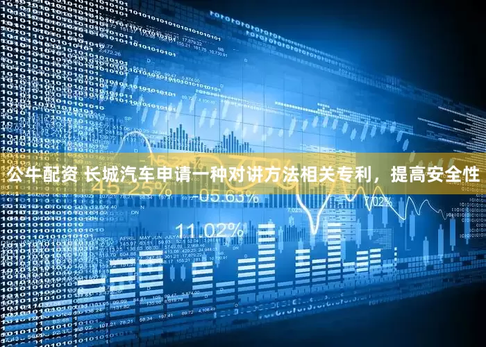 公牛配资 长城汽车申请一种对讲方法相关专利，提高安全性