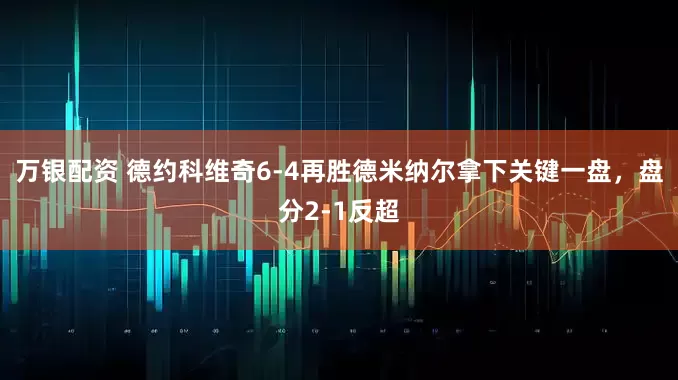 万银配资 德约科维奇6-4再胜德米纳尔拿下关键一盘，盘分2-1反超