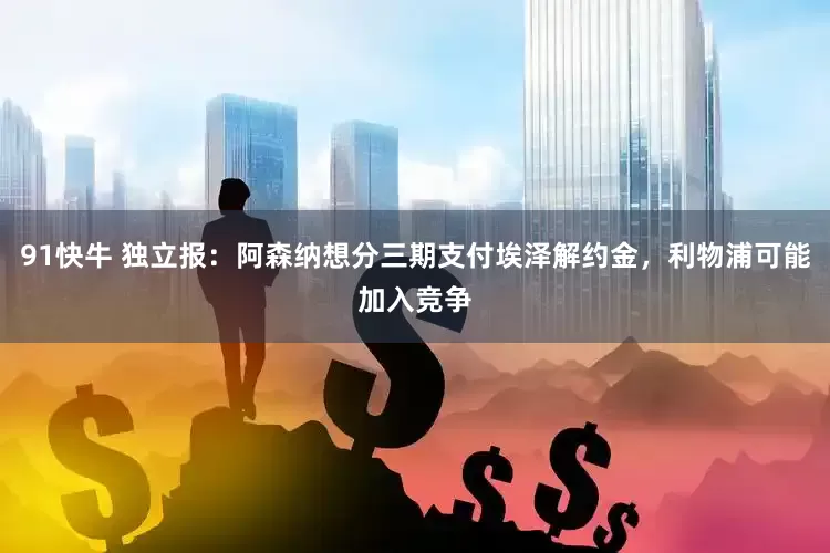91快牛 独立报：阿森纳想分三期支付埃泽解约金，利物浦可能加入竞争