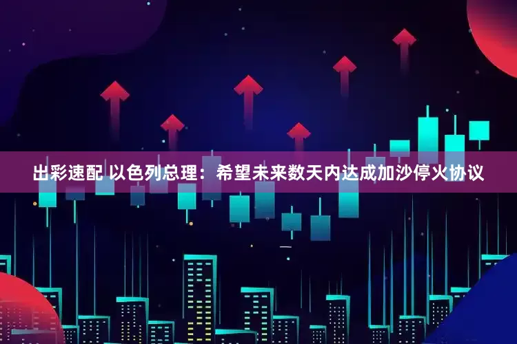 出彩速配 以色列总理：希望未来数天内达成加沙停火协议