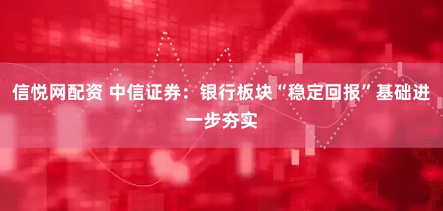 信悦网配资 中信证券：银行板块“稳定回报”基础进一步夯实