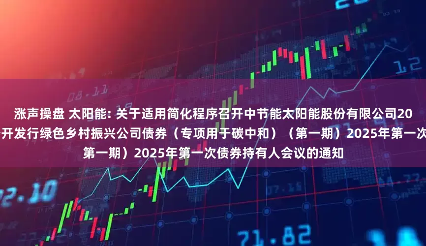 涨声操盘 太阳能: 关于适用简化程序召开中节能太阳能股份有限公司2022年面向专业投资者公开发行绿色乡村振兴公司债券(专项用于碳中和)(第一期)2025年第一次债券持有人会议的通知