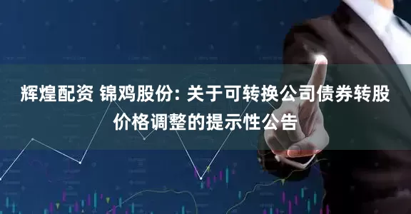 辉煌配资 锦鸡股份: 关于可转换公司债券转股价格调整的提示性公告