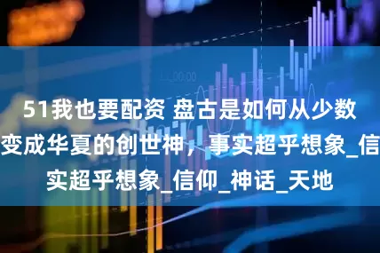51我也要配资 盘古是如何从少数民族的传说，变成华夏的创世神，事实超乎想象_信仰_神话_天地