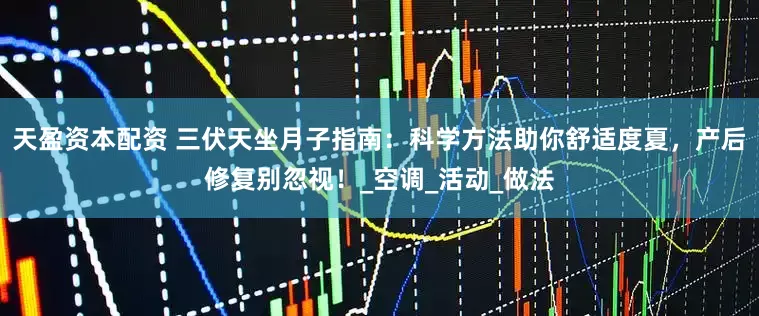天盈资本配资 三伏天坐月子指南：科学方法助你舒适度夏，产后修复别忽视！_空调_活动_做法