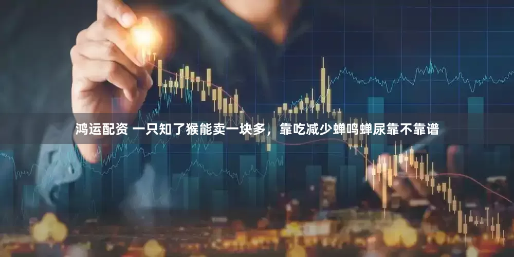 鸿运配资 一只知了猴能卖一块多，靠吃减少蝉鸣蝉尿靠不靠谱