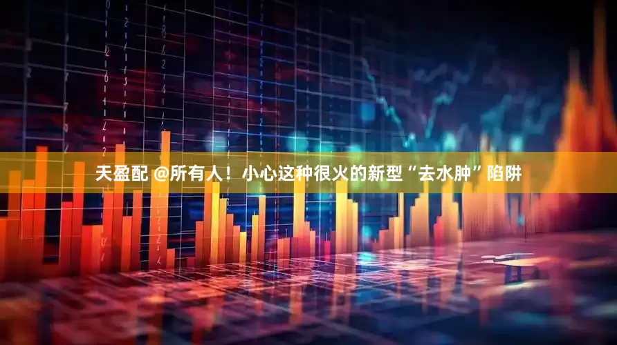 天盈配 @所有人！小心这种很火的新型“去水肿”陷阱