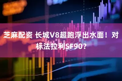 芝麻配资 长城V8超跑浮出水面！对标法拉利SF90？