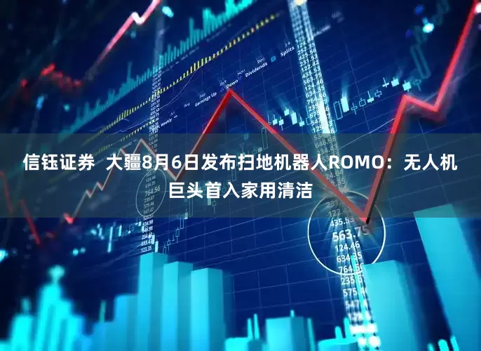 信钰证券  大疆8月6日发布扫地机器人ROMO：无人机巨头首入家用清洁