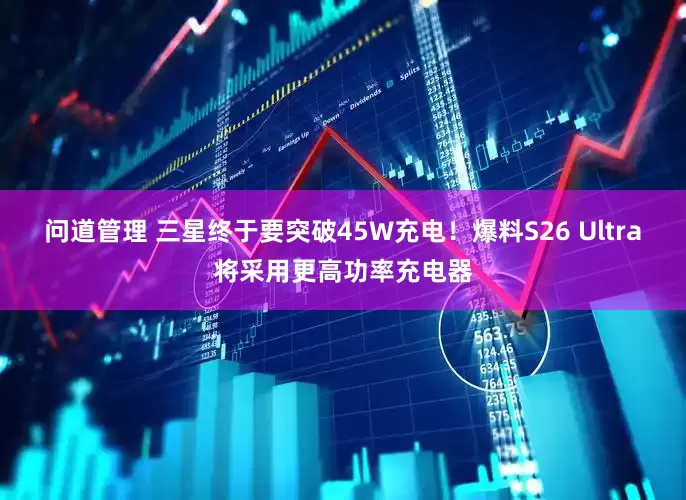 问道管理 三星终于要突破45W充电！爆料S26 Ultra将采用更高功率充电器