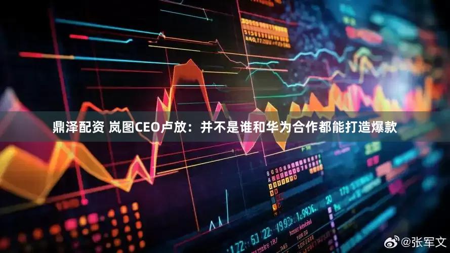 鼎泽配资 岚图CEO卢放：并不是谁和华为合作都能打造爆款