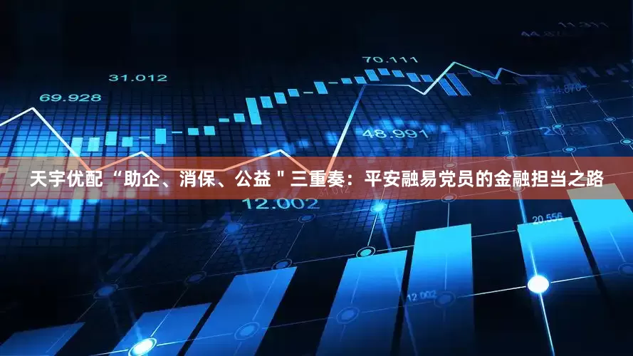 天宇优配 “助企、消保、公益＂三重奏：平安融易党员的金融担当之路