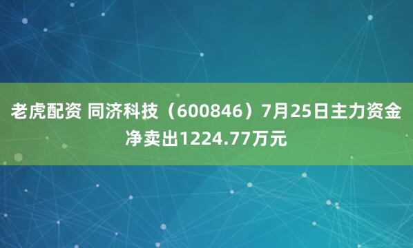 老虎配资 同济科技（600846）7月25日主力资金净卖出1224.77万元