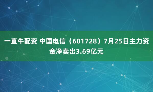 一直牛配资 中国电信（601728）7月25日主力资金净卖出3.69亿元