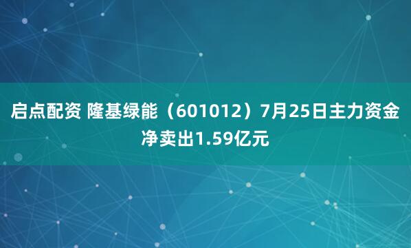 启点配资 隆基绿能（601012）7月25日主力资金净卖出1.59亿元