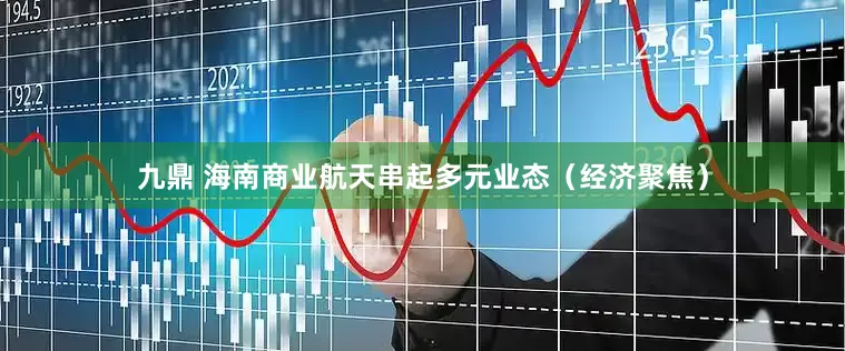 九鼎 海南商业航天串起多元业态（经济聚焦）