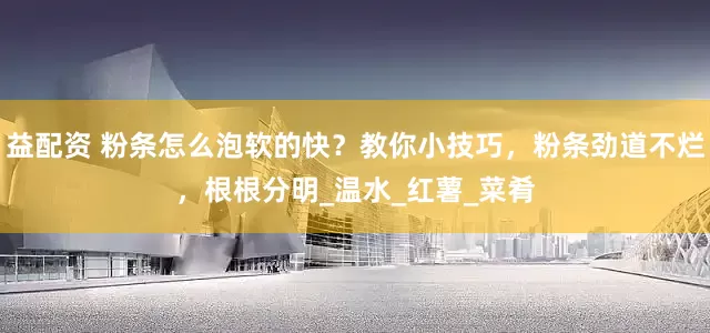 益配资 粉条怎么泡软的快？教你小技巧，粉条劲道不烂，根根分明_温水_红薯_菜肴