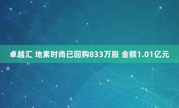 卓越汇 地素时尚已回购833万股 金额1.01亿元