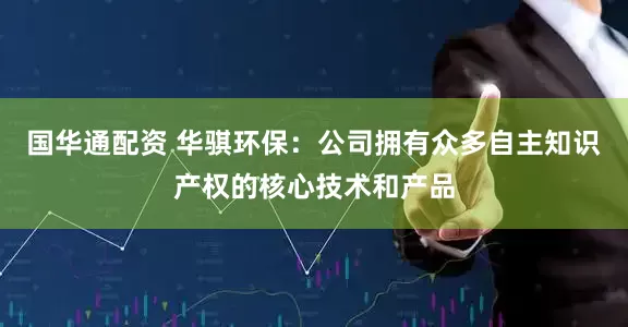 国华通配资 华骐环保：公司拥有众多自主知识产权的核心技术和产品