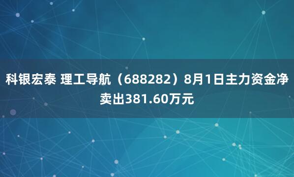 科银宏泰 理工导航（688282）8月1日主力资金净卖出381.60万元