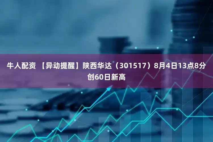 牛人配资 【异动提醒】陕西华达（301517）8月4日13点8分创60日新高