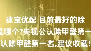 建宝优配 目前最好的除甲醛产品是哪个?央视公认除甲醛第一名,建议收藏!