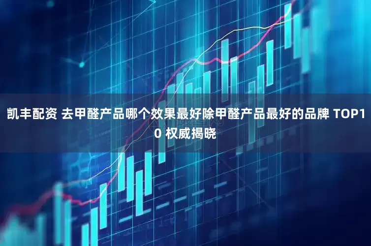 凯丰配资 去甲醛产品哪个效果最好除甲醛产品最好的品牌 TOP10 权威揭晓