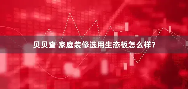 贝贝查 家庭装修选用生态板怎么样？