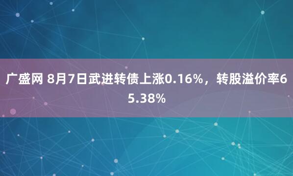 广盛网 8月7日武进转债上涨0.16%，转股溢价率65.38%