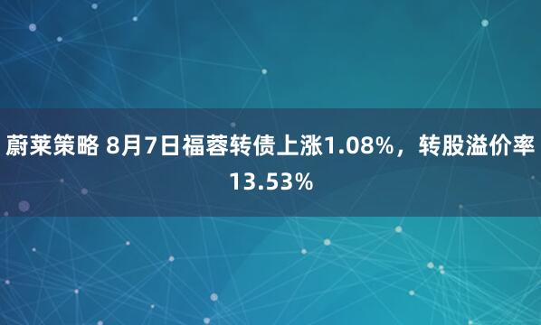 蔚莱策略 8月7日福蓉转债上涨1.08%，转股溢价率13.53%