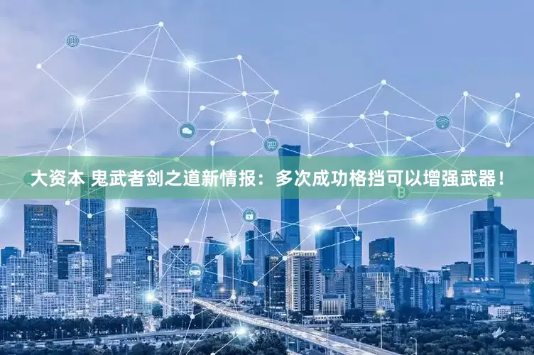 大资本 鬼武者剑之道新情报：多次成功格挡可以增强武器！