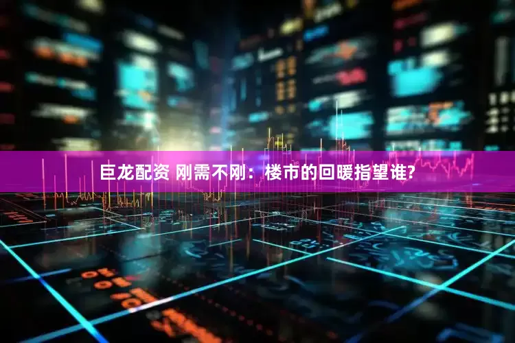 巨龙配资 刚需不刚：楼市的回暖指望谁?