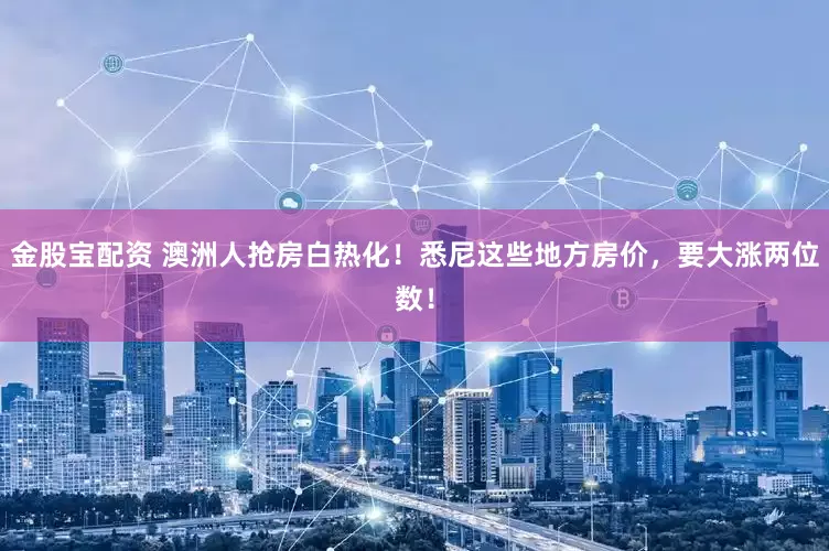 金股宝配资 澳洲人抢房白热化！悉尼这些地方房价，要大涨两位数！