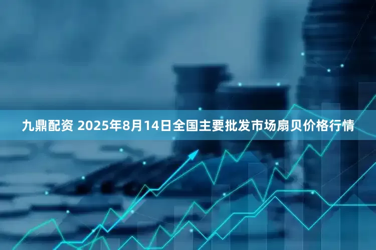 九鼎配资 2025年8月14日全国主要批发市场扇贝价格行情